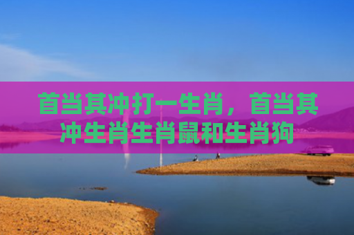 首当其冲打一生肖，首当其冲生肖生肖鼠和生肖狗
