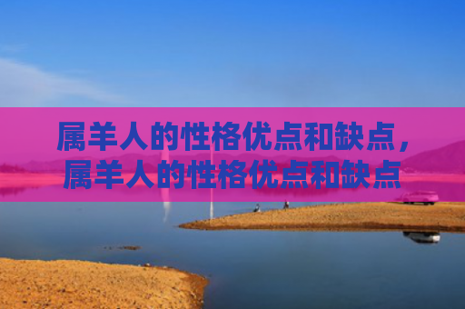 属羊人的性格优点和缺点，属羊人的性格优点和缺点