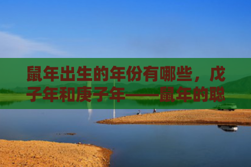 鼠年出生的年份有哪些，戊子年和庚子年——鼠年的聪明伶俐与精明能干