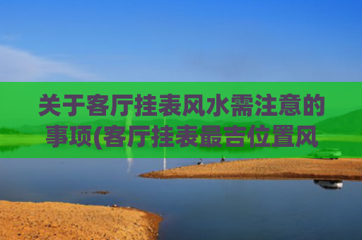 关于客厅挂表风水需注意的事项(客厅挂表最吉位置风水)