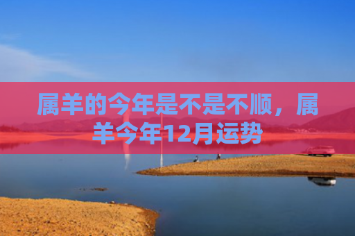 属羊的今年是不是不顺，属羊今年12月运势