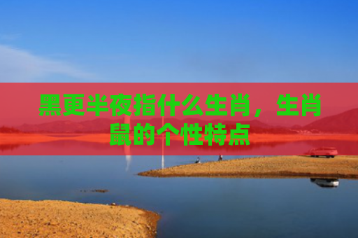 黑更半夜指什么生肖，生肖鼠的个性特点