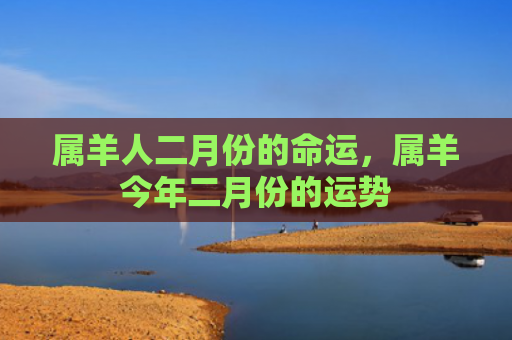 属羊人二月份的命运，属羊今年二月份的运势