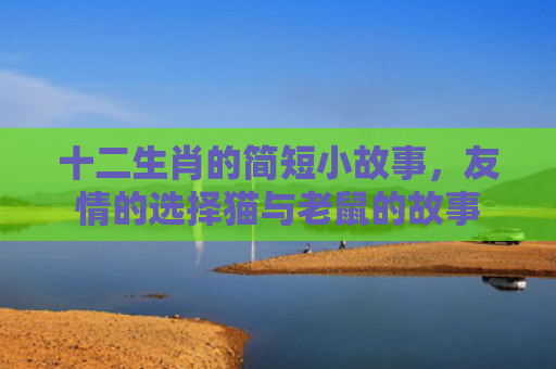 十二生肖的简短小故事，友情的选择猫与老鼠的故事