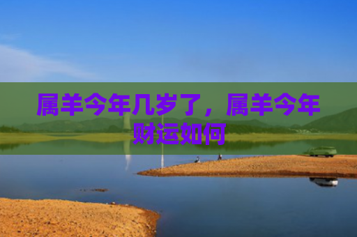 属羊今年几岁了，属羊今年财运如何