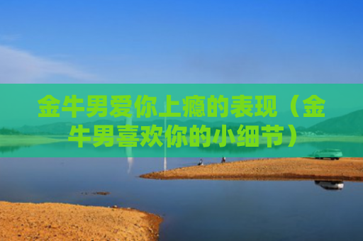 金牛男爱你上瘾的表现（金牛男喜欢你的小细节）