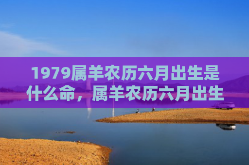 1979属羊农历六月出生是什么命，属羊农历六月出生的人命运