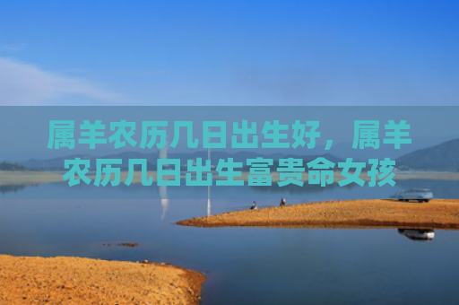 属羊农历几日出生好，属羊农历几日出生富贵命女孩