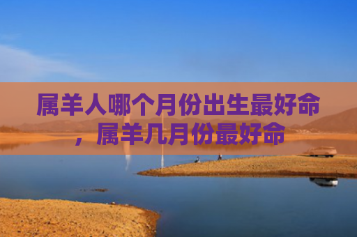 属羊人哪个月份出生最好命，属羊几月份最好命