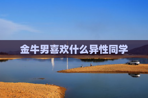 金牛男喜欢什么异性同学