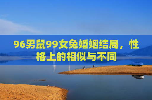 96男鼠99女兔婚姻结局，性格上的相似与不同
