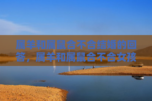 属羊和属鼠合不合结婚的回答，属羊和属鼠合不合女孩属鼠和什么属相最合