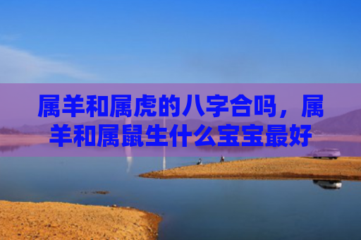 属羊和属虎的八字合吗，属羊和属鼠生什么宝宝最好
