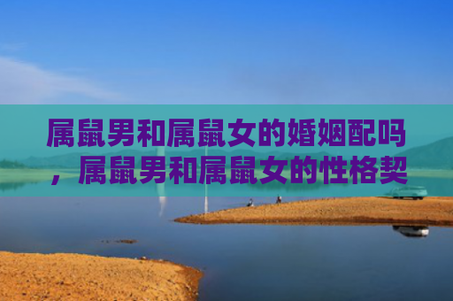 属鼠男和属鼠女的婚姻配吗，属鼠男和属鼠女的性格契合