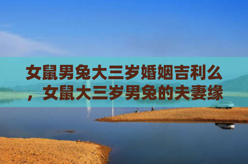 女鼠男兔大三岁婚姻吉利么，女鼠大三岁男兔的夫妻缘分