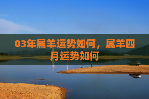 03年属羊运势如何，属羊四月运势如何