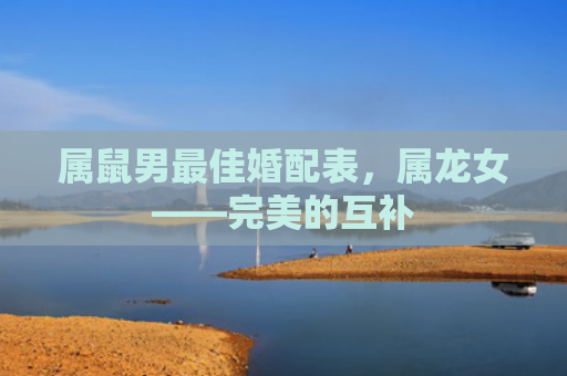 属鼠男最佳婚配表，属龙女——完美的互补