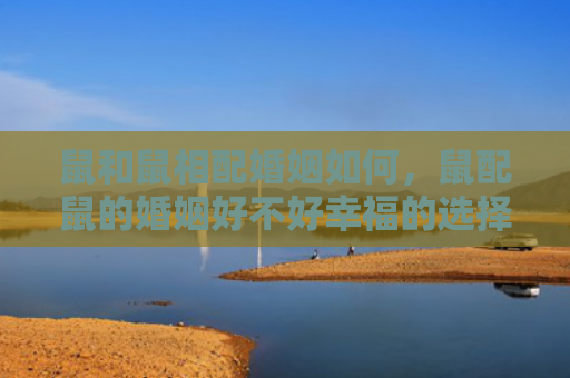 鼠和鼠相配婚姻如何，鼠配鼠的婚姻好不好幸福的选择还是敏感的争执？
