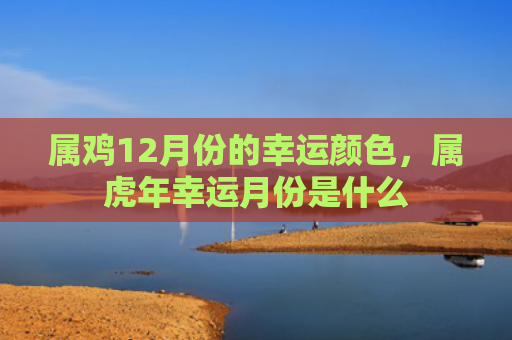 属鸡12月份的幸运颜色，属虎年幸运月份是什么