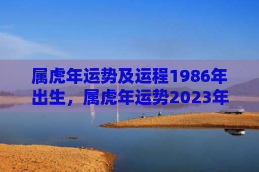 属虎年运势及运程1986年出生，属虎年运势2023年运程