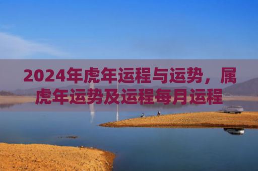 2024年虎年运程与运势，属虎年运势及运程每月运程