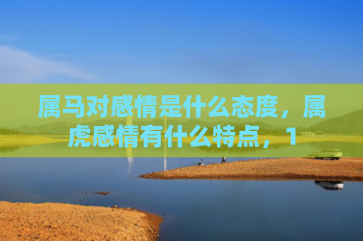 属马对感情是什么态度，属虎感情有什么特点，1