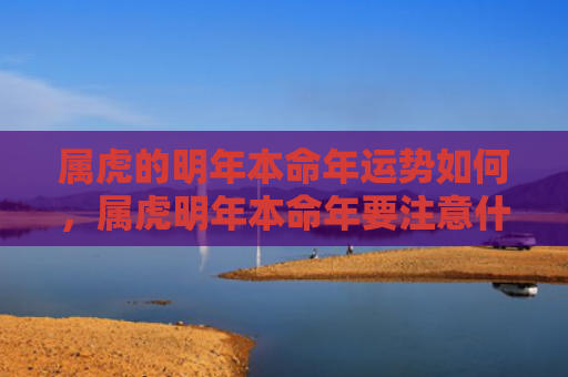 属虎的明年本命年运势如何，属虎明年本命年要注意什么