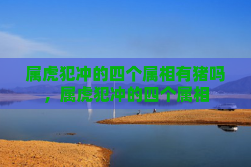 属虎犯冲的四个属相有猪吗，属虎犯冲的四个属相