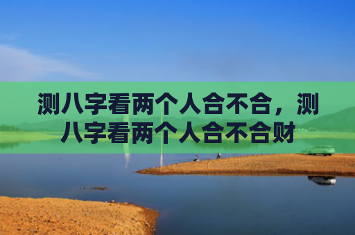 测八字看两个人合不合，测八字看两个人合不合财