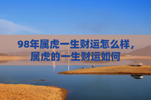 98年属虎一生财运怎么样，属虎的一生财运如何