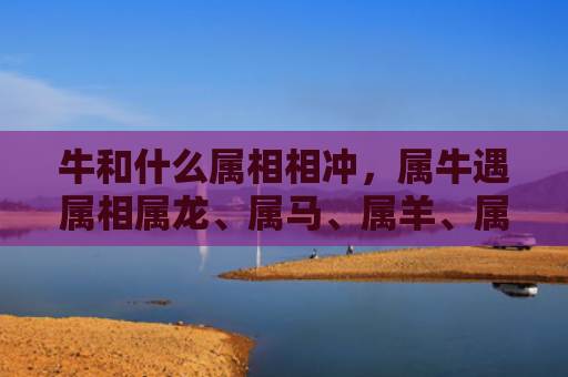 牛和什么属相相冲，属牛遇属相属龙、属马、属羊、属狗、属兔