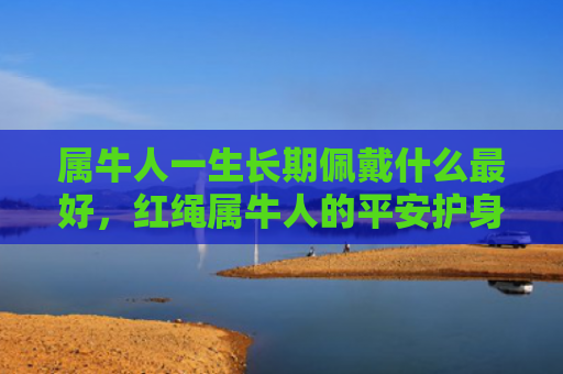 属牛人一生长期佩戴什么最好，红绳属牛人的平安护身符