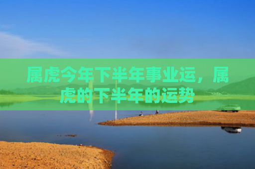 属虎今年下半年事业运，属虎的下半年的运势