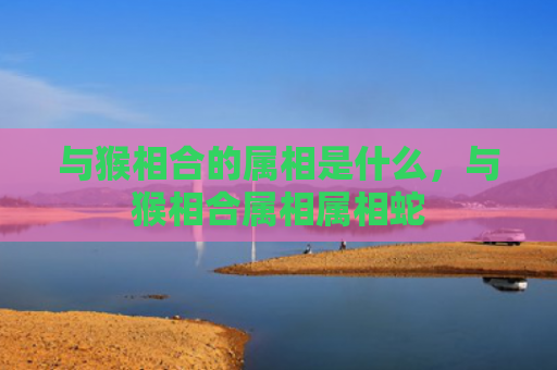 与猴相合的属相是什么，与猴相合属相属相蛇