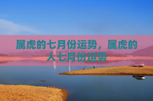 属虎的七月份运势，属虎的人七月份运势