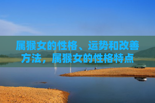 属猴女的性格、运势和改善方法，属猴女的性格特点