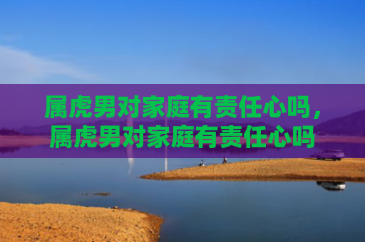 属虎男对家庭有责任心吗，属虎男对家庭有责任心吗