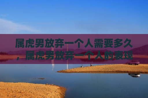 属虎男放弃一个人需要多久，属虎男放弃一个人的表现