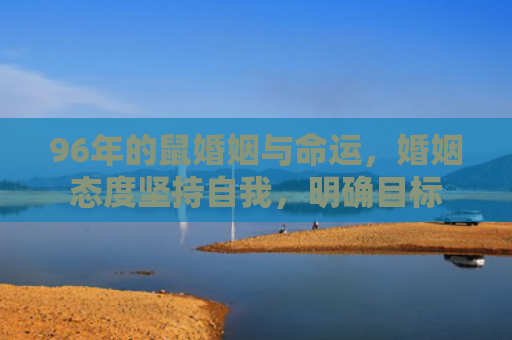 96年的鼠婚姻与命运，婚姻态度坚持自我，明确目标