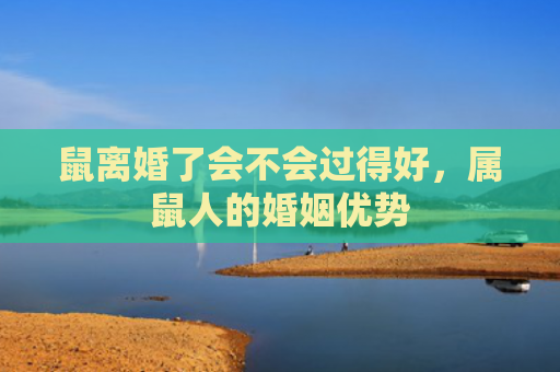 鼠离婚了会不会过得好，属鼠人的婚姻优势