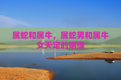 属蛇和属牛，属蛇男和属牛女天定的姻缘