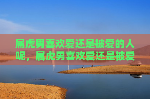 属虎男喜欢爱还是被爱的人呢，属虎男喜欢爱还是被爱