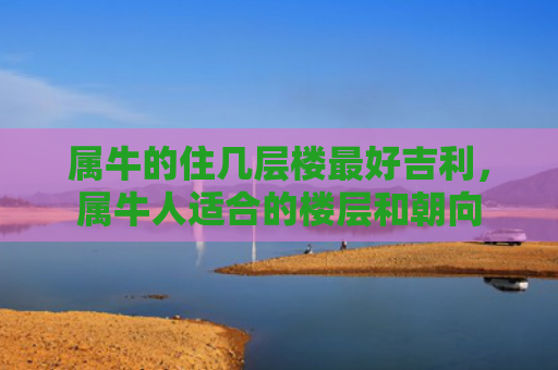 属牛的住几层楼最好吉利，属牛人适合的楼层和朝向