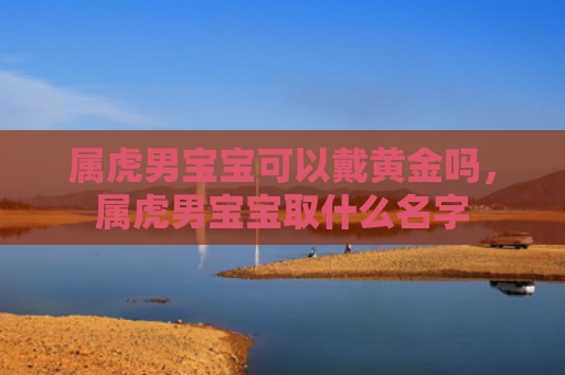 属虎男宝宝可以戴黄金吗，属虎男宝宝取什么名字