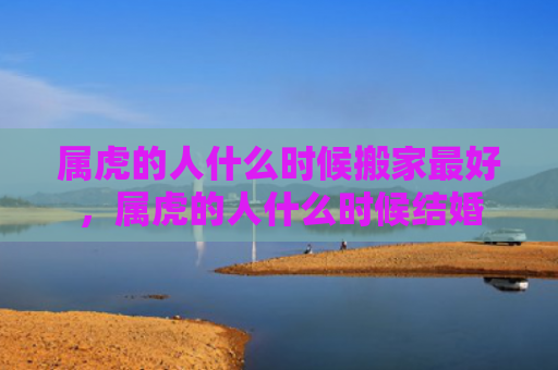 属虎的人什么时候搬家最好，属虎的人什么时候结婚