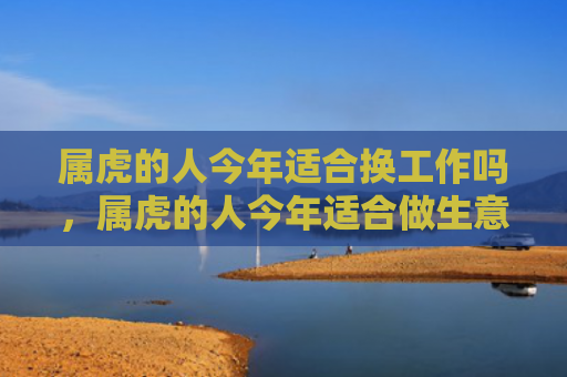 属虎的人今年适合换工作吗，属虎的人今年适合做生意吗