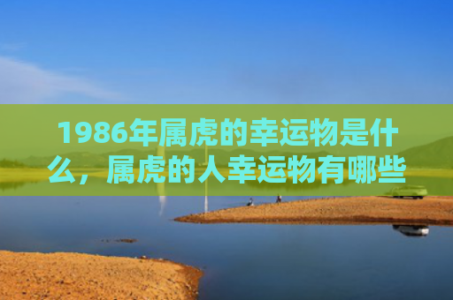 1986年属虎的幸运物是什么，属虎的人幸运物有哪些图片