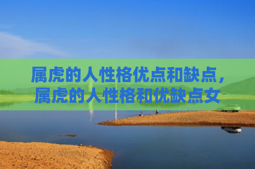 属虎的人性格优点和缺点，属虎的人性格和优缺点女