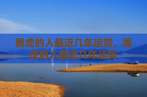 属虎的人最近几年运势，属虎的人最近几年运势