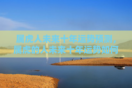 属虎人未来十年运势预测，属虎的人未来十年运势如何